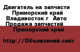  Двигатель на запчасти - Приморский край, Владивосток г. Авто » Продажа запчастей   . Приморский край